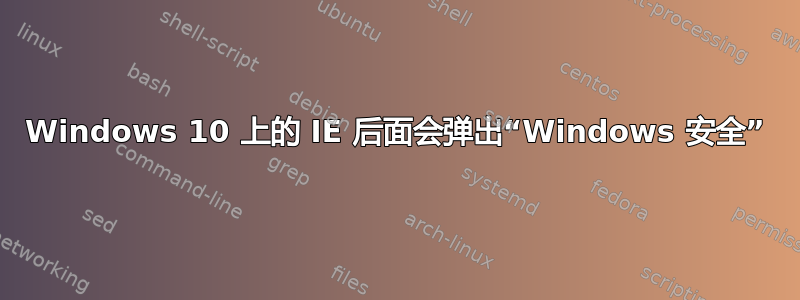 Windows 10 上的 IE 后面会弹出“Windows 安全”