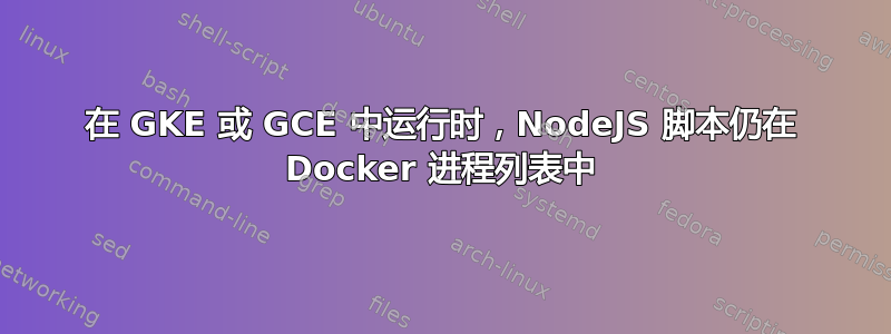 在 GKE 或 GCE 中运行时，NodeJS 脚本仍在 Docker 进程列表中