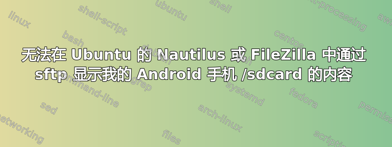 无法在 Ubuntu 的 Nautilus 或 FileZilla 中通过 sftp 显示我的 Android 手机 /sdcard 的内容