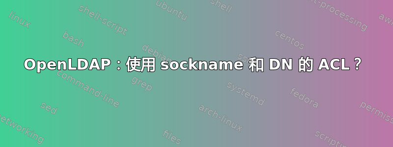 OpenLDAP：使用 sockname 和 DN 的 ACL？