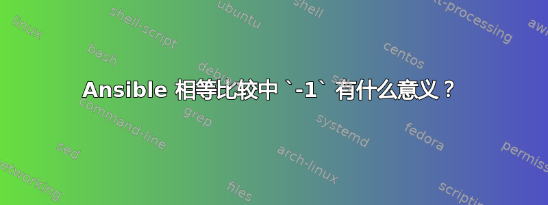 Ansible 相等比较中 `-1` 有什么意义？