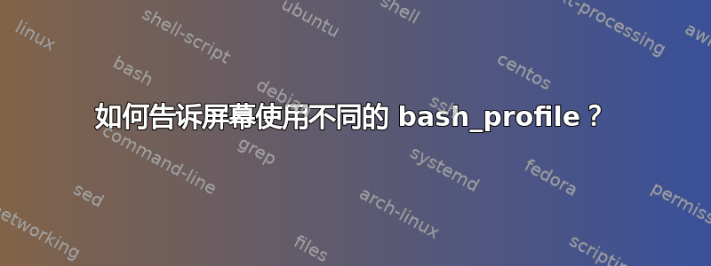 如何告诉屏幕使用不同的 bash_profile？