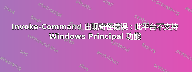 Invoke-Command 出现奇怪错误：此平台不支持 Windows Principal 功能