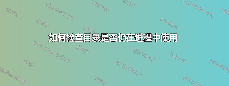 如何检查目录是否仍在进程中使用