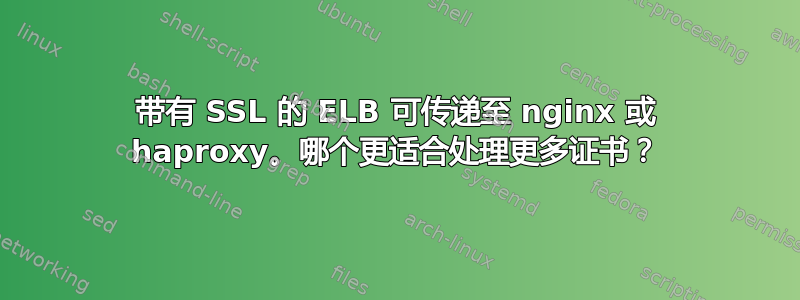 带有 SSL 的 ELB 可传递至 nginx 或 haproxy。哪个更适合处理更多证书？