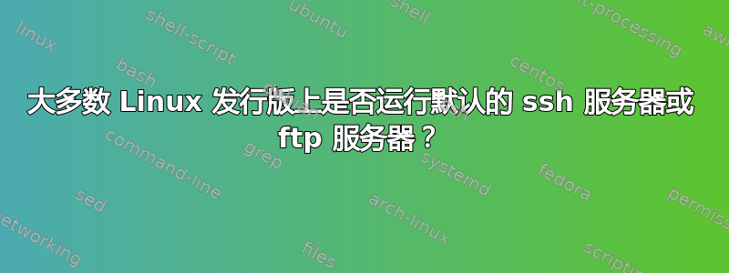 大多数 Linux 发行版上是否运行默认的 ssh 服务器或 ftp 服务器？