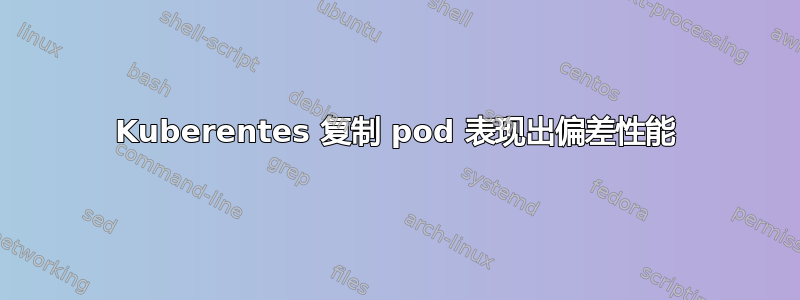 Kuberentes 复制 pod 表现出偏差性能