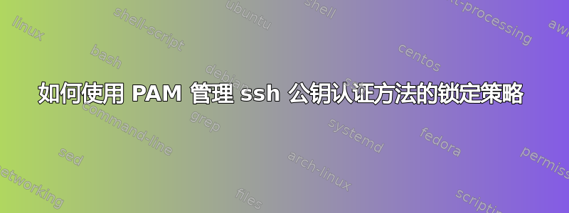 如何使用 PAM 管理 ssh 公钥认证方法的锁定策略