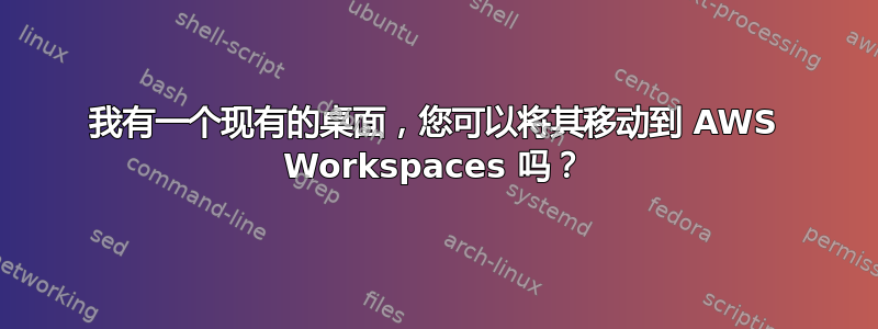 我有一个现有的桌面，您可以将其移动到 AWS Workspaces 吗？