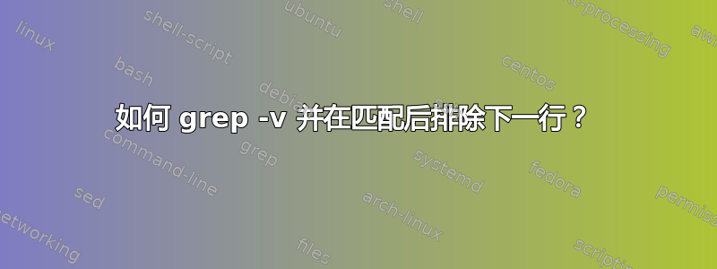 如何 grep -v 并在匹配后排除下一行？