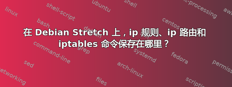 在 Debian Stretch 上，ip 规则、ip 路由和 iptables 命令保存在哪里？