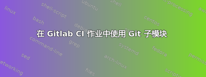 在 Gitlab CI 作业中使用 Git 子模块