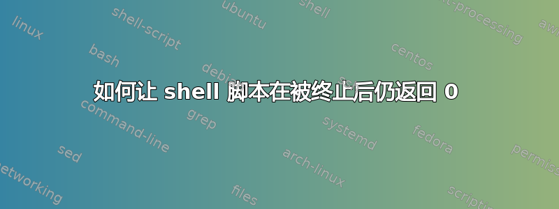 如何让 shell 脚本在被终止后仍返回 0