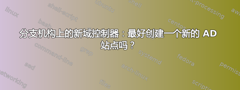 分支机构上的新域控制器：最好创建一个新的 AD 站点吗？