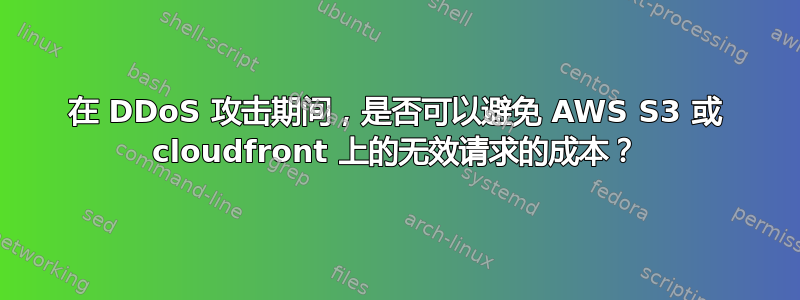 在 DDoS 攻击期间，是否可以避免 AWS S3 或 cloudfront 上的无效请求的成本？