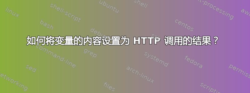 如何将变量的内容设置为 HTTP 调用的结果？