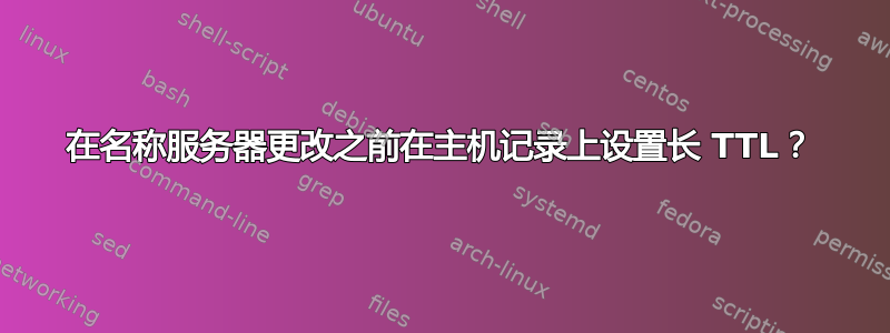 在名称服务器更改之前在主机记录上设置长 TTL？