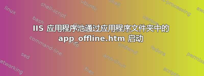 IIS 应用程序池通过应用程序文件夹中的 app_offline.htm 启动