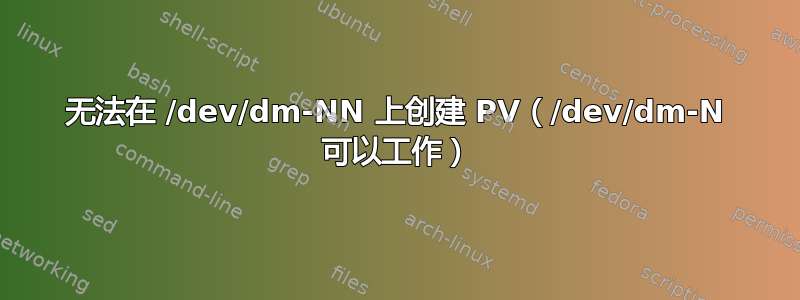 无法在 /dev/dm-NN 上创建 PV（/dev/dm-N 可以工作）