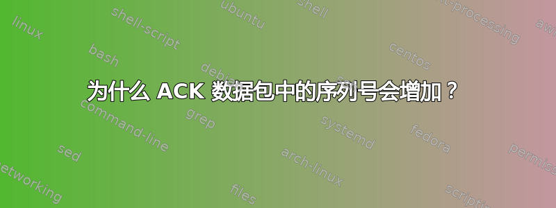 为什么 ACK 数据包中的序列号会增加？