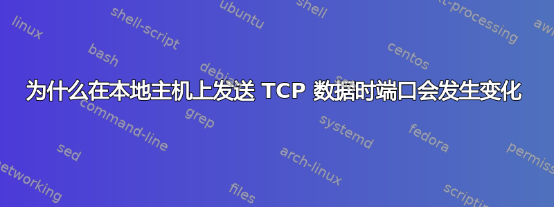 为什么在本地主机上发送 TCP 数据时端口会发生变化