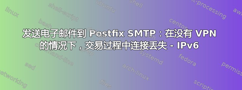 发送电子邮件到 Postfix SMTP：在没有 VPN 的情况下，交易过程中连接丢失 - IPv6