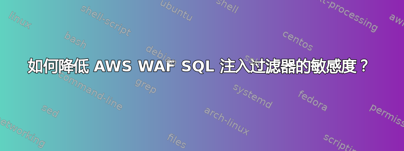 如何降低 AWS WAF SQL 注入过滤器的敏感度？