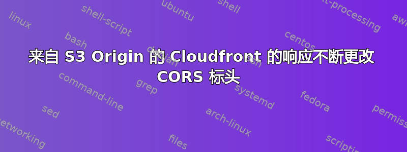 来自 S3 Origin 的 Cloudfront 的响应不断更改 CORS 标头 