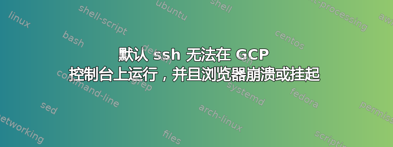 默认 ssh 无法在 GCP 控制台上运行，并且浏览器崩溃或挂起