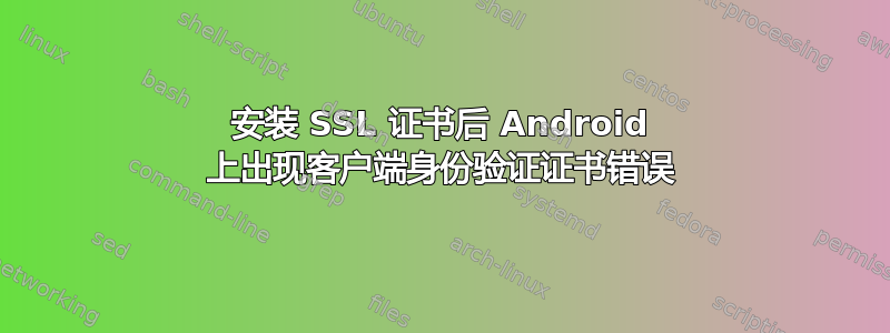 安装 SSL 证书后 Android 上出现客户端身份验证证书错误