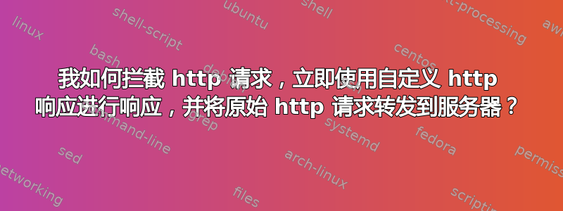 我如何拦截 http 请求，立即使用自定义 http 响应进行响应，并将原始 http 请求转发到服务器？