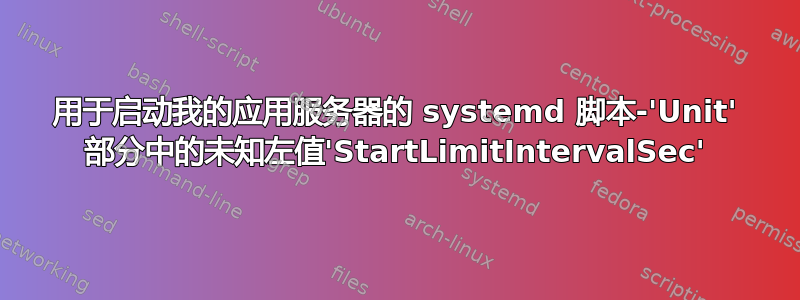 用于启动我的应用服务器的 systemd 脚本-'Unit' 部分中的未知左值'StartLimitIntervalSec'