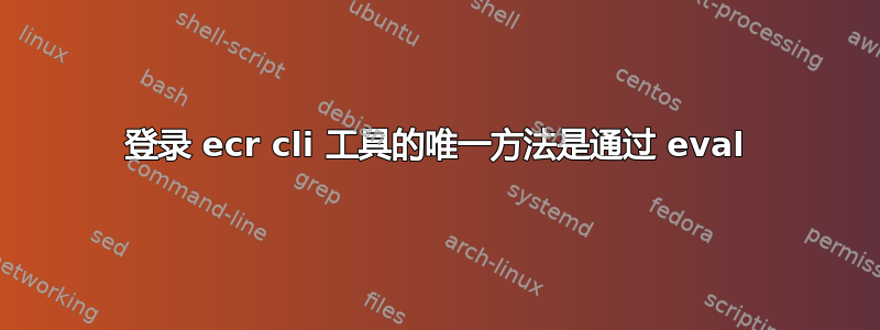 登录 ecr cli 工具的唯一方法是通过 eval