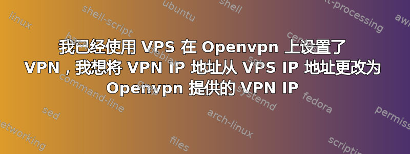 我已经使用 VPS 在 Openvpn 上设置了 VPN，我想将 VPN IP 地址从 VPS IP 地址更改为 Openvpn 提供的 VPN IP