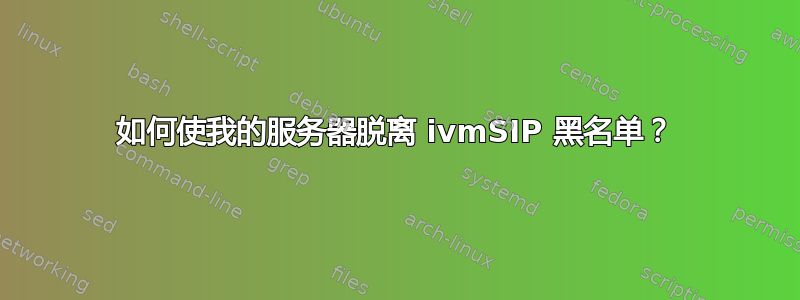 如何使我的服务器脱离 ivmSIP 黑名单？