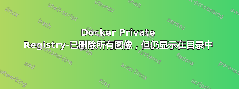 Docker Private Registry-已删除所有图像，但仍显示在目录中