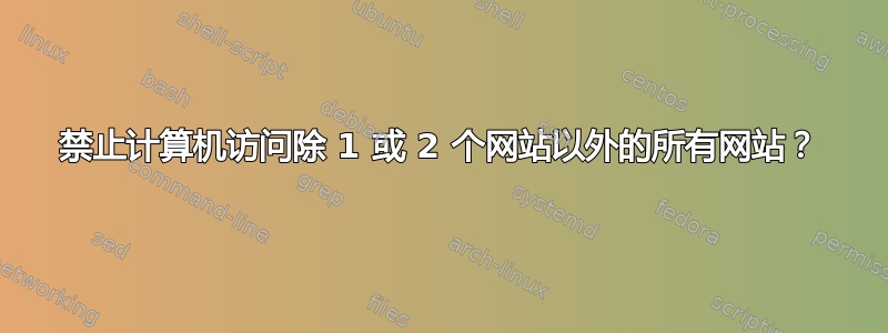 禁止计算机访问除 1 或 2 个网站以外的所有网站？