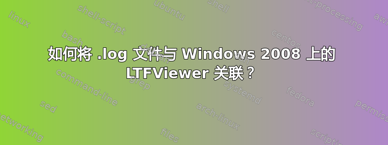 如何将 .log 文件与 Windows 2008 上的 LTFViewer 关联？