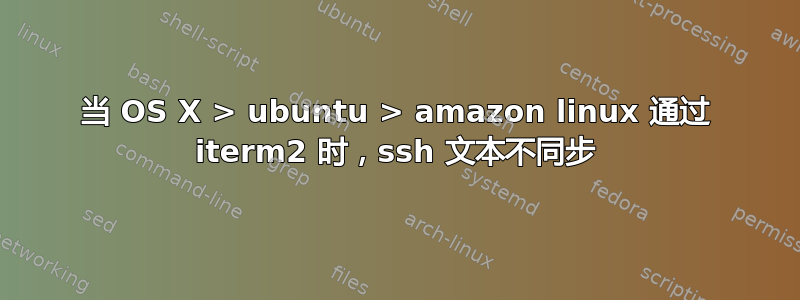 当 OS X > ubuntu > amazon linux 通过 iterm2 时，ssh 文本不同步