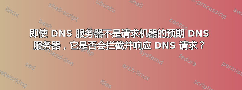 即使 DNS 服务器不是请求机器的预期 DNS 服务器，它是否会拦截并响应 DNS 请求？