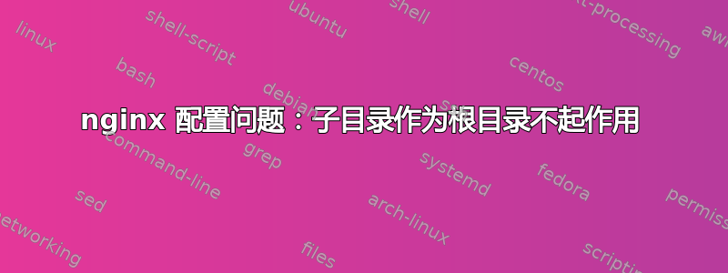 nginx 配置问题：子目录作为根目录不起作用