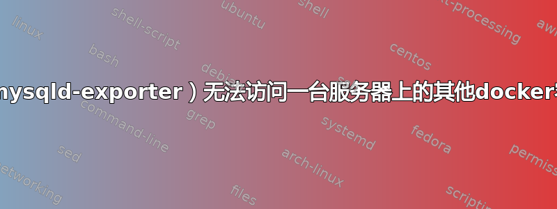 Docker容器（mysqld-exporter）无法访问一台服务器上的其他docker容器（mysql）