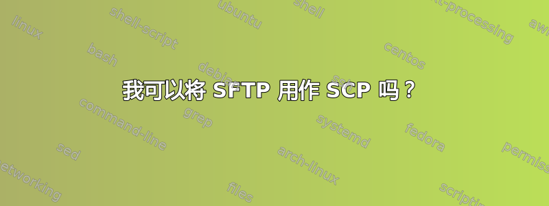 我可以将 SFTP 用作 SCP 吗？