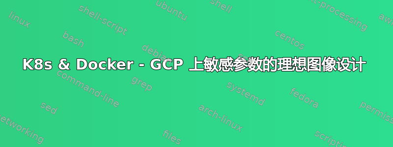 K8s & Docker - GCP 上敏感参数的理想图像设计