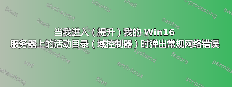 当我进入（提升）我的 Win16 服务器上的活动目录（域控制器）时弹出常规网络错误