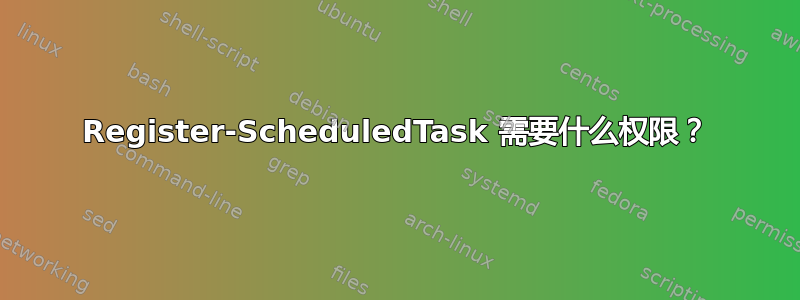 Register-ScheduledTask 需要什么权限？