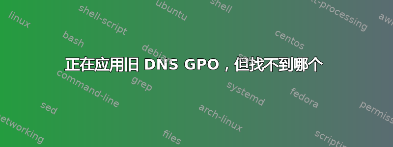 正在应用旧 DNS GPO，但找不到哪个