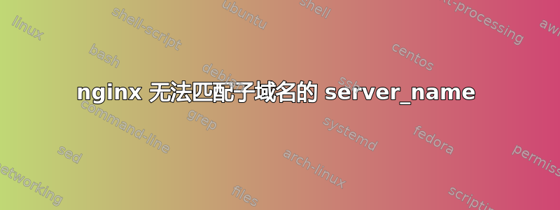 nginx 无法匹配子域名的 server_name