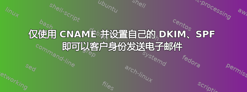 仅使用 CNAME 并设置自己的 DKIM、SPF 即可以客户身份发送电子邮件