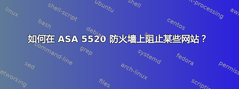 如何在 ASA 5520 防火墙上阻止某些网站？